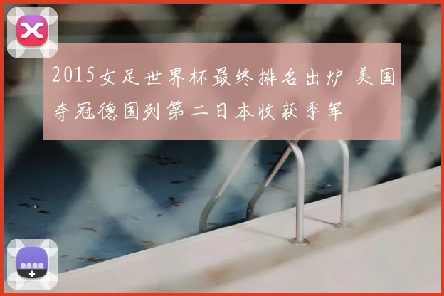 2015女足世界杯最终排名出炉 美国夺冠德国列第二日本收获季军