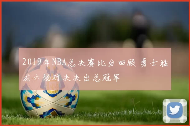 2019年NBA总决赛比分回顾 勇士猛龙六场对决决出总冠军