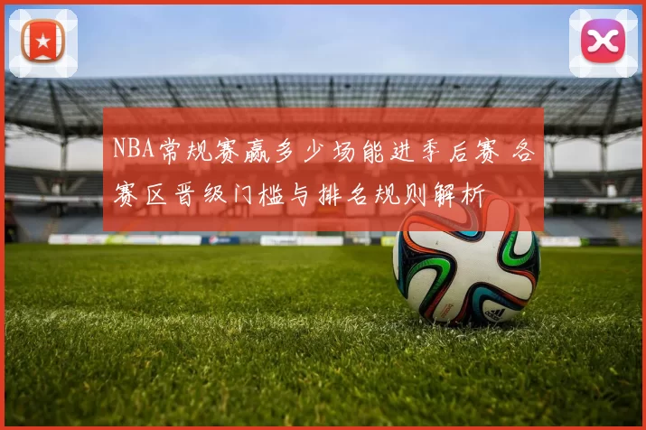 NBA常规赛赢多少场能进季后赛 各赛区晋级门槛与排名规则解析