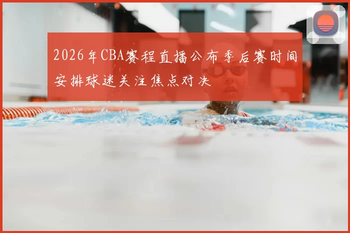 2026年CBA赛程直播公布季后赛时间安排球迷关注焦点对决