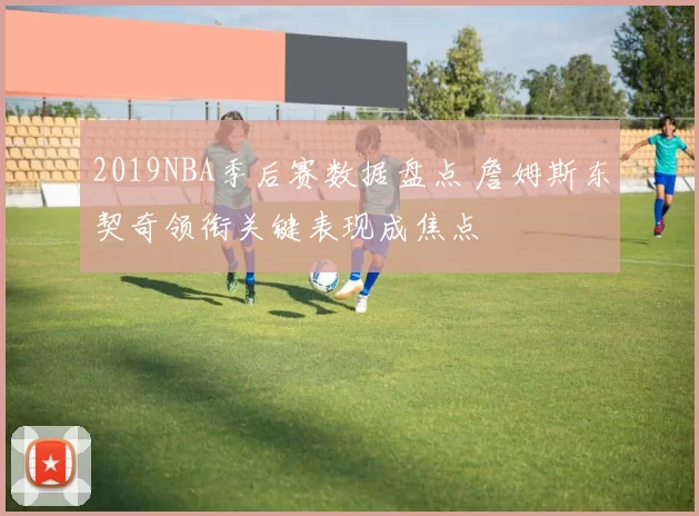 2019NBA季后赛数据盘点 詹姆斯东契奇领衔关键表现成焦点