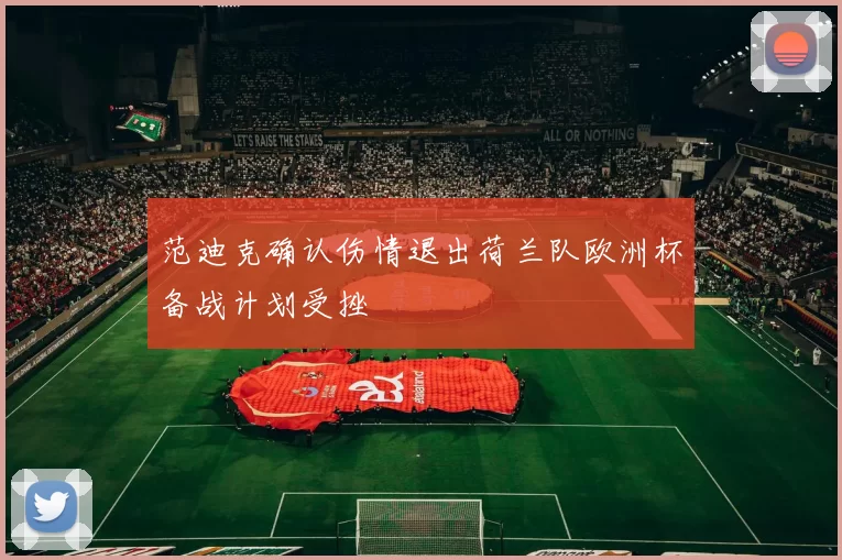 范迪克确认伤情退出荷兰队欧洲杯备战计划受挫