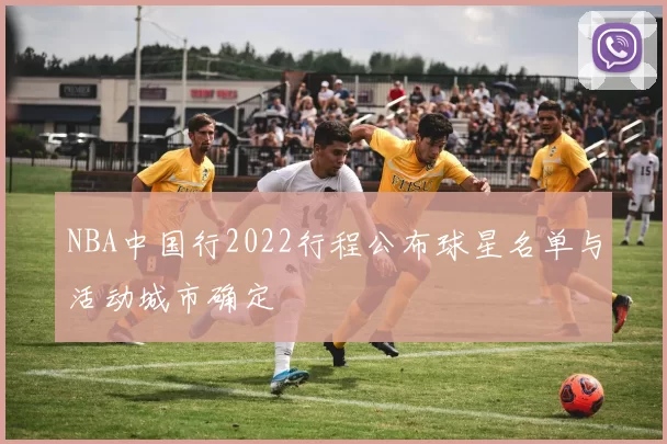 NBA中国行2022行程公布球星名单与活动城市确定