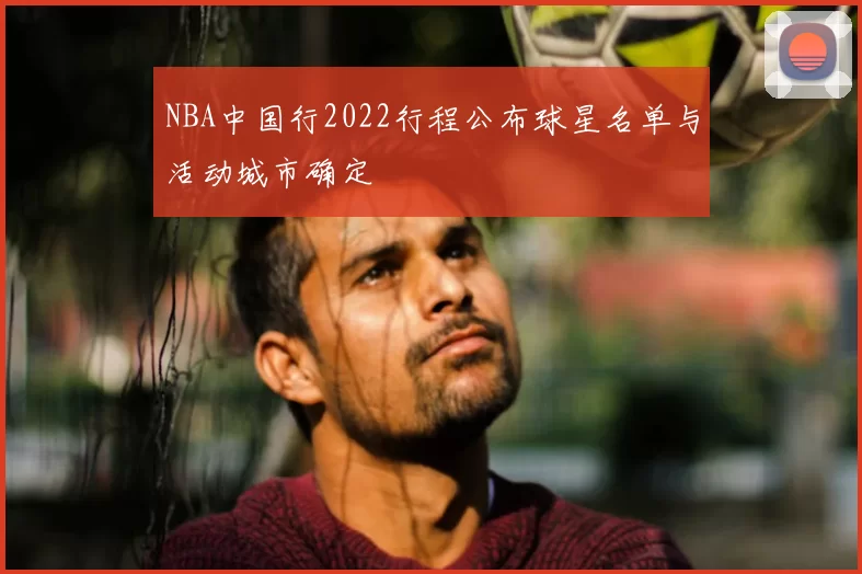 NBA中国行2022行程公布球星名单与活动城市确定
