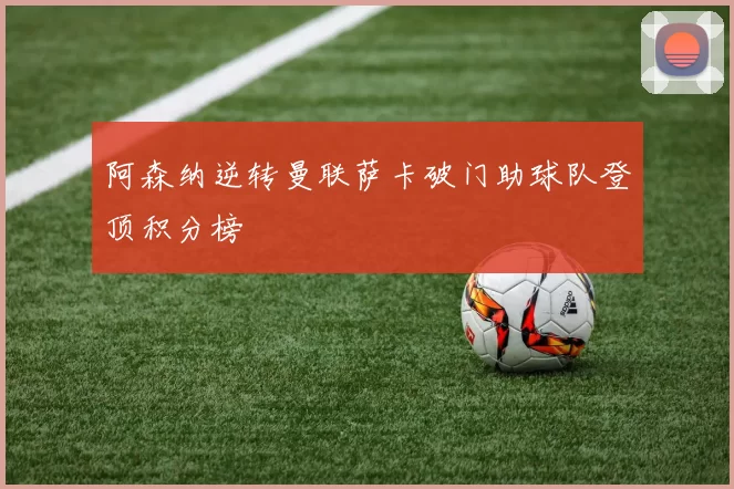 阿森纳逆转曼联萨卡破门助球队登顶积分榜