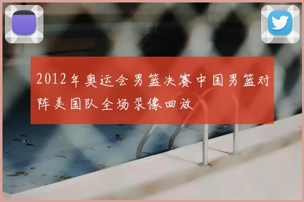 2012年奥运会男篮决赛中国男篮对阵美国队全场录像回放