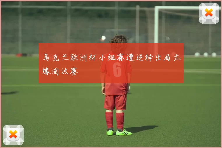 乌克兰欧洲杯小组赛遭逆转出局无缘淘汰赛