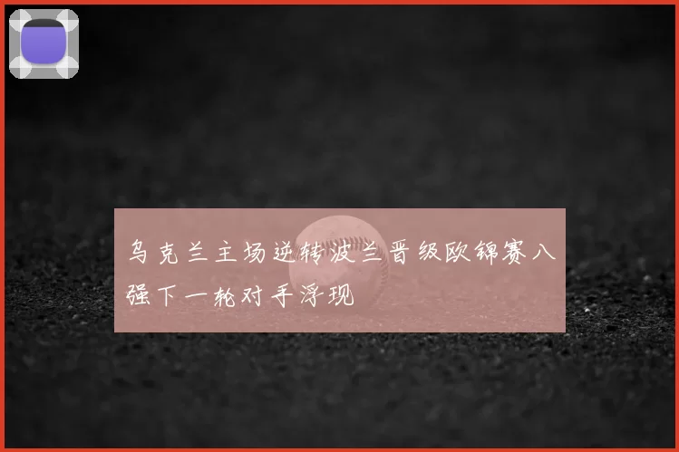 乌克兰主场逆转波兰晋级欧锦赛八强下一轮对手浮现