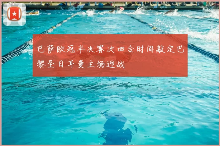 巴萨欧冠半决赛次回合时间敲定巴黎圣日耳曼主场迎战