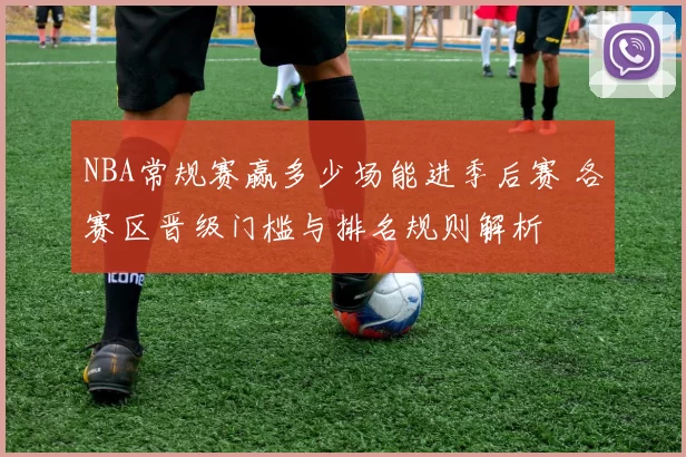 NBA常规赛赢多少场能进季后赛 各赛区晋级门槛与排名规则解析