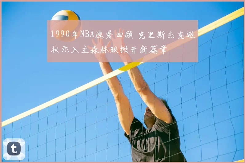 1990年NBA选秀回顾 克里斯杰克逊状元入主森林狼掀开新篇章