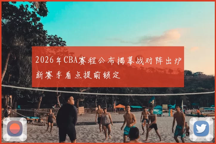 2026年CBA赛程公布揭幕战对阵出炉新赛季看点提前锁定