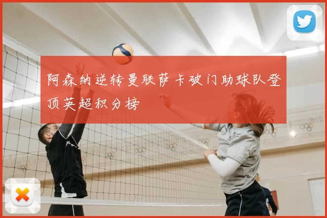 阿森纳逆转曼联萨卡破门助球队登顶英超积分榜