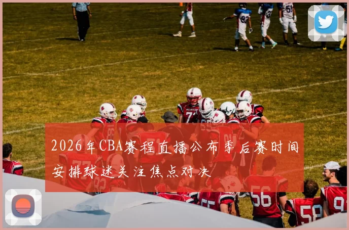 2026年CBA赛程直播公布季后赛时间安排球迷关注焦点对决