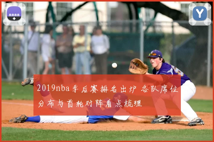 2019nba季后赛排名出炉 各队席位分布与首轮对阵看点梳理