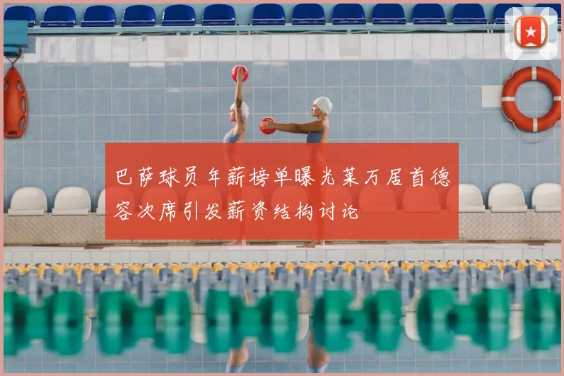 巴萨球员年薪榜单曝光莱万居首德容次席引发薪资结构讨论