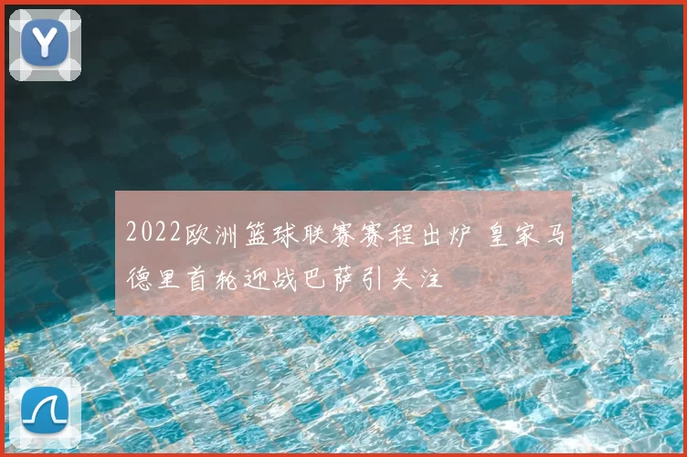 2022欧洲篮球联赛赛程出炉 皇家马德里首轮迎战巴萨引关注