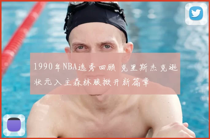 1990年NBA选秀回顾 克里斯杰克逊状元入主森林狼掀开新篇章