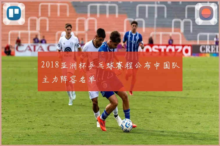 2018亚洲杯乒乓球赛程公布中国队主力阵容名单