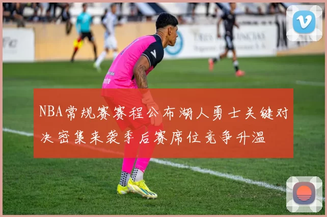 NBA常规赛赛程公布湖人勇士关键对决密集来袭季后赛席位竞争升温
