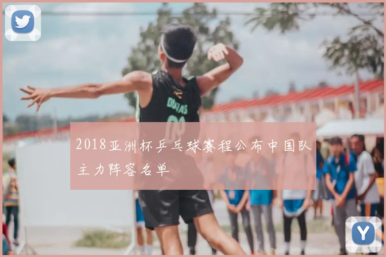 2018亚洲杯乒乓球赛程公布中国队主力阵容名单