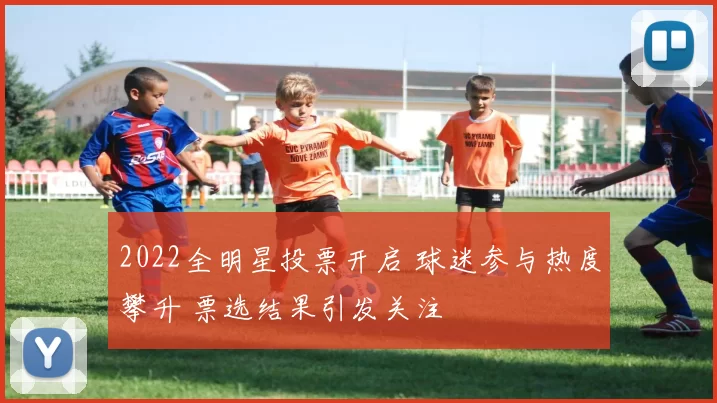 2022全明星投票开启 球迷参与热度攀升 票选结果引发关注