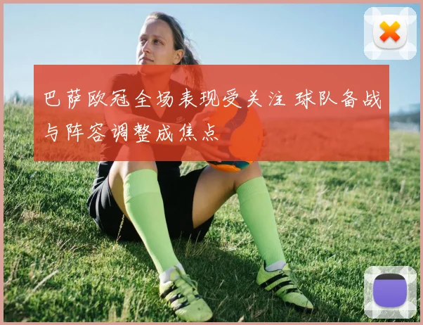 巴萨欧冠全场表现受关注 球队备战与阵容调整成焦点