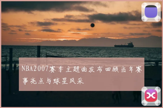 NBA2007赛季主题曲发布回顾当年赛事亮点与球星风采
