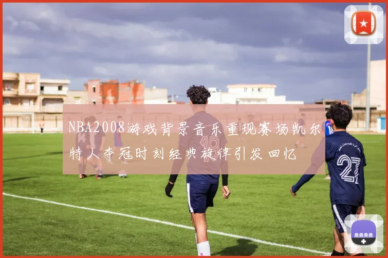 NBA2008游戏背景音乐重现赛场凯尔特人夺冠时刻经典旋律引发回忆