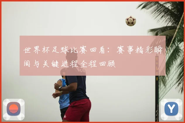 世界杯足球比赛回看:赛事精彩瞬间与关键进程全程回顾