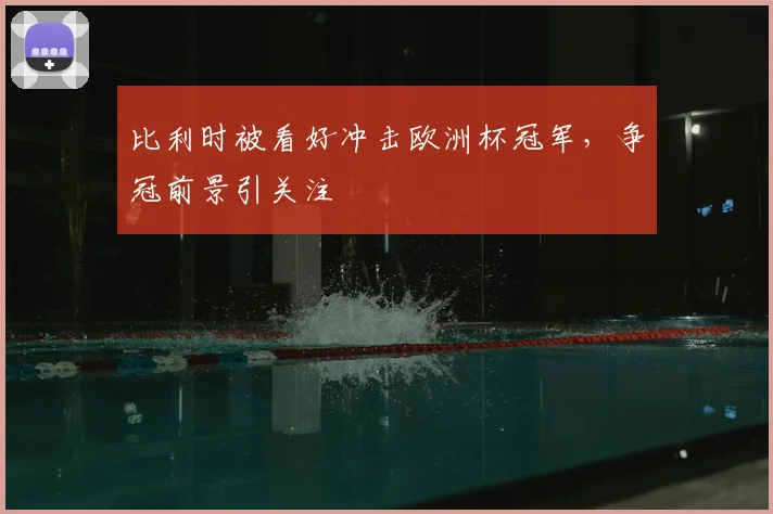 比利时被看好冲击欧洲杯冠军，争冠前景引关注