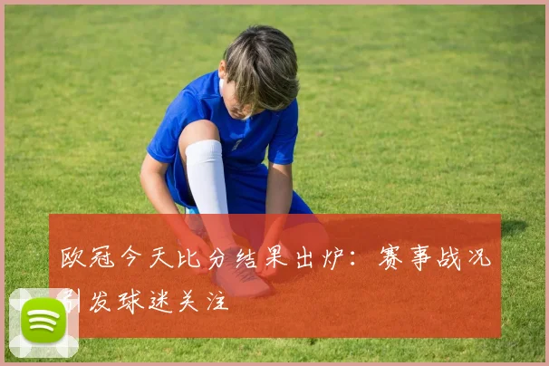欧冠今天比分结果出炉:赛事战况引发球迷关注