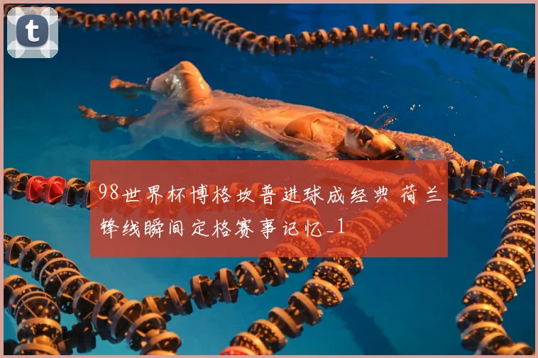98世界杯博格坎普进球成经典 荷兰锋线瞬间定格赛事记忆_1