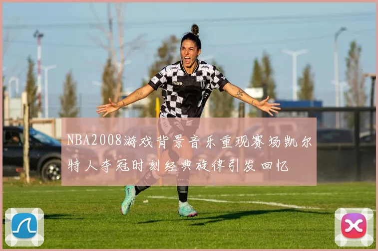 NBA2008游戏背景音乐重现赛场凯尔特人夺冠时刻经典旋律引发回忆