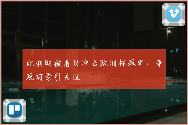 比利时被看好冲击欧洲杯冠军，争冠前景引关注