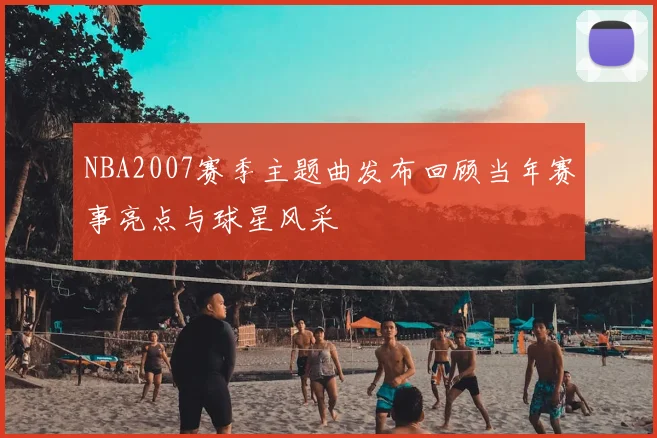 NBA2007赛季主题曲发布回顾当年赛事亮点与球星风采