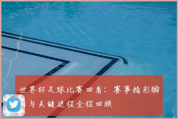 世界杯足球比赛回看:赛事精彩瞬间与关键进程全程回顾