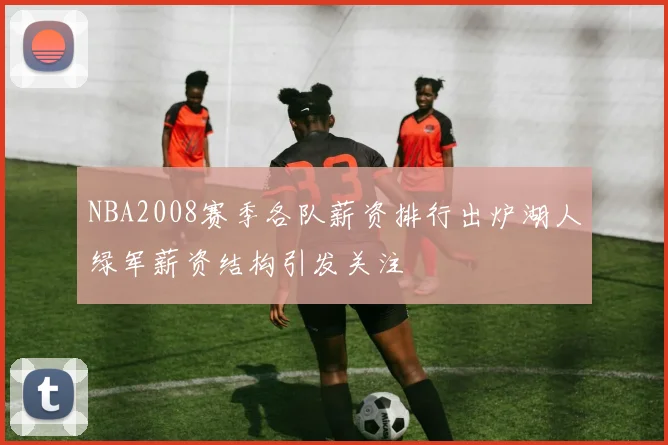 NBA2008赛季各队薪资排行出炉湖人绿军薪资结构引发关注